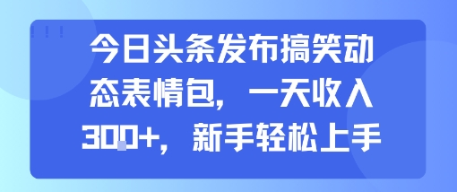 今日头条发布搞笑动态表情包，一天收入3张+，新手轻松上手-zhangyuwc