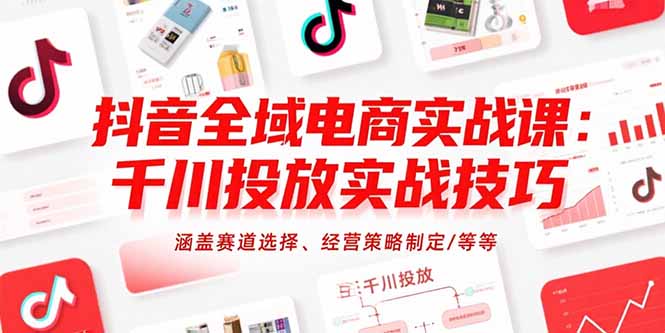 抖音全域电商实战课：千川投放实战技巧，涵盖赛道选择、经营策略制定/等等-zhangyuwc