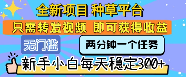 全新项目 种草平台 只需要转发任务视频 即可获得收益 新手小白每天稳定3张+【揭秘】-zhangyuwc
