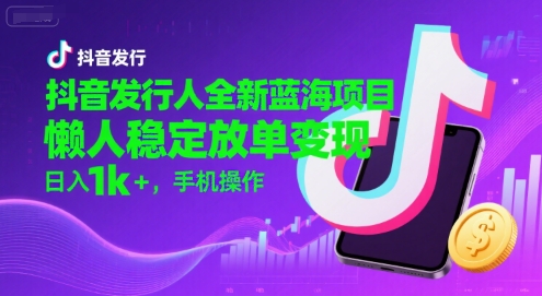 抖音发行人全新蓝海项目，懒人稳定放单变现,，日入1k+，手机操作【揭秘】-zhangyuwc