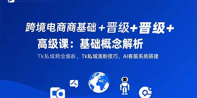 跨境电商基础+晋级+高级课：基础概念解析,Tk私域涨粉技巧,AI客服系统搭建-zhangyuwc