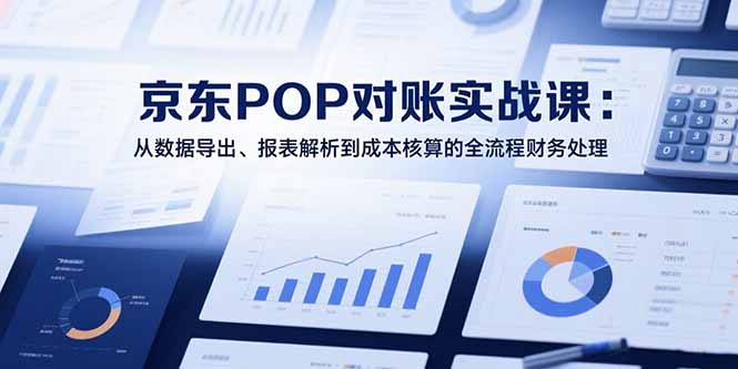 2025京东POP对账实战课：从数据导出、报表解析到成本核算的全流程财务处理-zhangyuwc