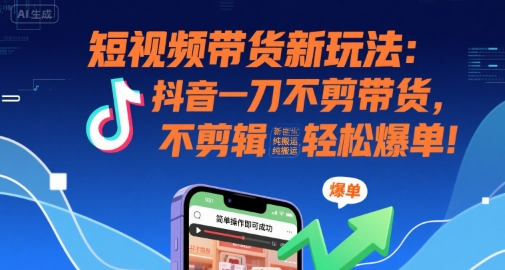 短视频带货新玩法：抖音一刀不剪带货，不剪辑，纯搬运，新手也能轻松爆单!-zhangyuwc