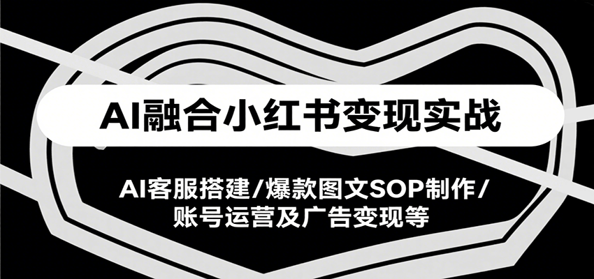 AI融合小红书变现实战课，AI客服搭建/爆款图文SOP制作/账号运营及广告变现等-zhangyuwc