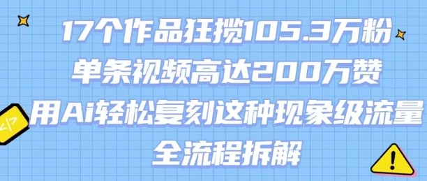 17个作品狂揽105.3W粉，单条视频高达200W赞，用Ai轻松复刻这种现象级流量!(全流程拆解)-zhangyuwc