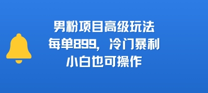 男粉项目高级玩法，每单899，冷门暴利，小白也可操作-zhangyuwc