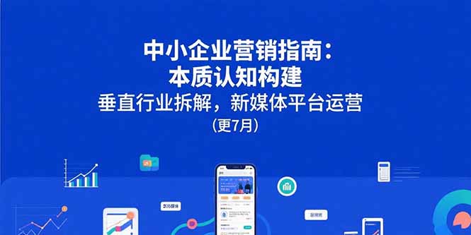 中小企业营销指南：本质认知构建，垂直行业拆解，新媒体平台运营(更7月-zhangyuwc