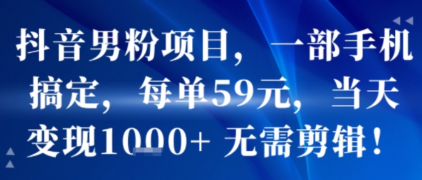 抖音男粉项目，一部手机搞定，每单59米，当天变现1k+  无需剪辑-zhangyuwc