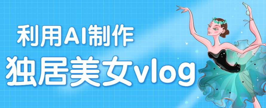 利用AI制作独居美女vlog短视频，零门槛轻松做爆款，22条作品涨粉33万-zhangyuwc