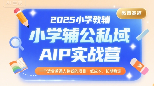 2025小学教辅公私域AIP实战营，一个适合普通人搞钱的项目，低成本，长期稳定-zhangyuwc