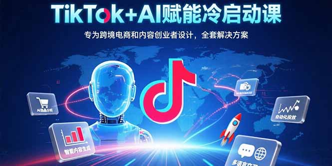 TikTok+AI赋能冷启动课：专为跨境电商和内容创业者设计，全套解决方案-zhangyuwc