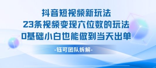抖音短视频新玩法，23条视频变现六位数，0基础小白也能做到当天出单-zhangyuwc