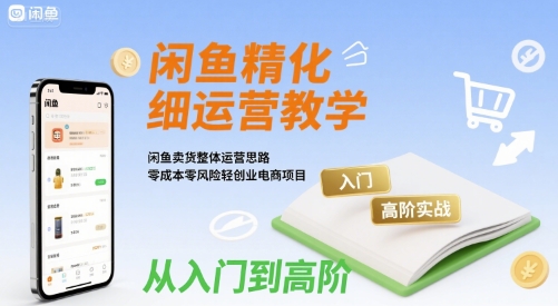 闲鱼精细化运营入门+高阶实战教学，闲鱼卖货整体运营思路，零成本零风险轻创业电商项目-zhangyuwc