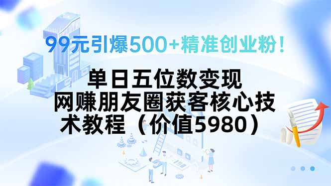 99元引爆500+精准创业粉！单日五位数变现，网赚朋友圈获客核心技术教程…-zhangyuwc