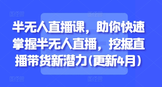 半无人直播课，助你快速掌握半无人直播，挖掘直播带货新潜力(更新8月)-zhangyuwc