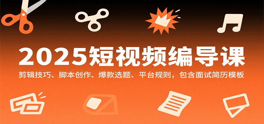 2025短视频编导课，剪辑技巧、脚本创作、爆款选题、平台规则，包含面试简历模板-zhangyuwc