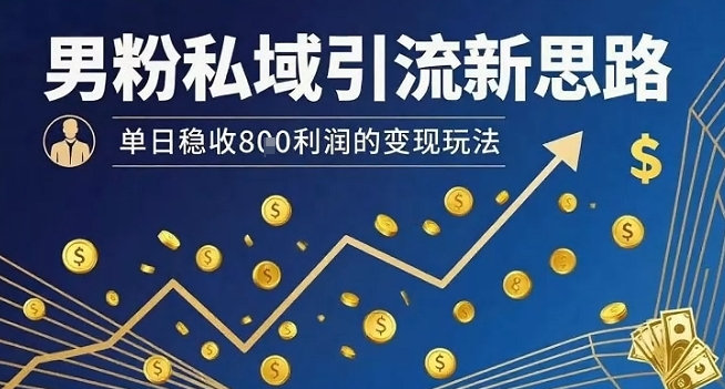 男粉私域引流新思路，单日稳收8张利润的变现玩法-zhangyuwc
