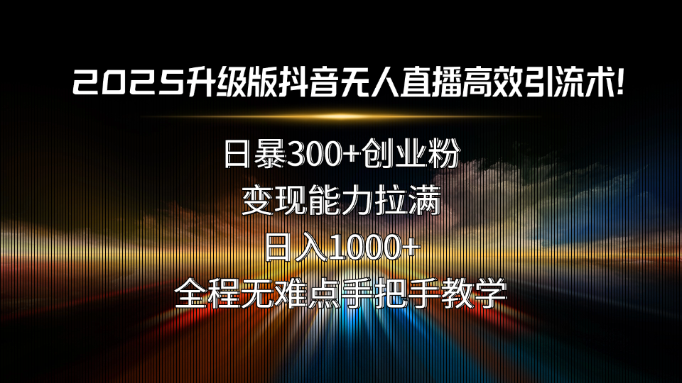 2025升级版抖音无人直播高效引流术！日暴300+创业粉，变现能力拉满，日…-zhangyuwc