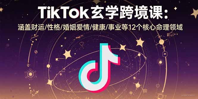 TikTok玄学跨境课：涵盖财运/性格/婚姻爱情/健康/事业等12个核心命理领域-zhangyuwc