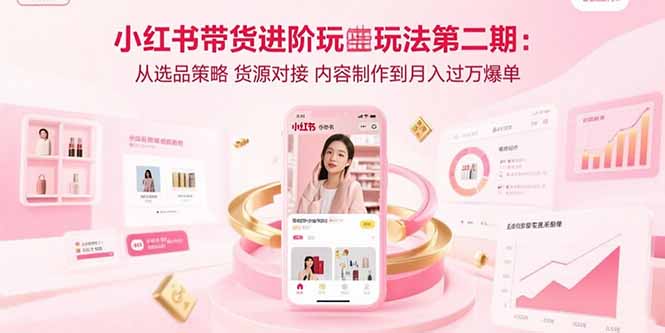 小红书带货进阶玩法第二期：从选品策略 货源对接 内容制作到月入过万爆单-zhangyuwc