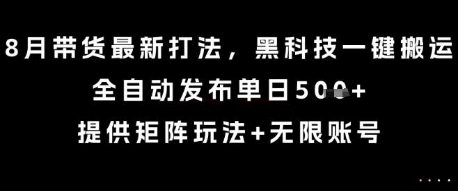 8月带货最新打法，黑科技一键搬运，全自动发布单日5张+，提供矩阵玩法+无限账号【揭秘】-zhangyuwc