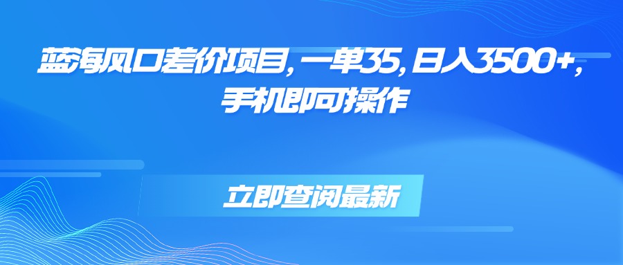 蓝海风口差价项目，一单35，日入3500+，手机即可操作-zhangyuwc
