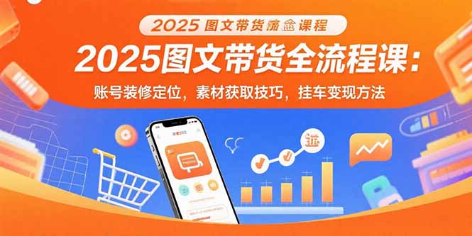 2025图文带货全流程课：账号装修定位，素材获取技巧，挂车变现方法-zhangyuwc
