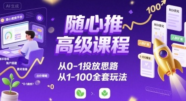随心推高级课程，从0-1投放思路，也有从1-100的全套玩法-zhangyuwc