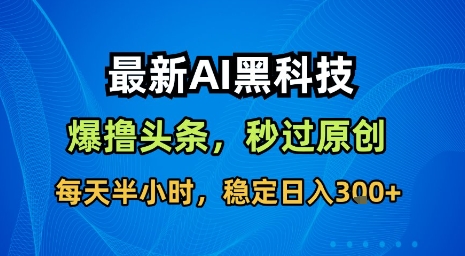 最新AI黑科技软件撸头条搬运，无需任何指令，秒过原创，每天半小时，稳定日入3张【揭秘】-zhangyuwc