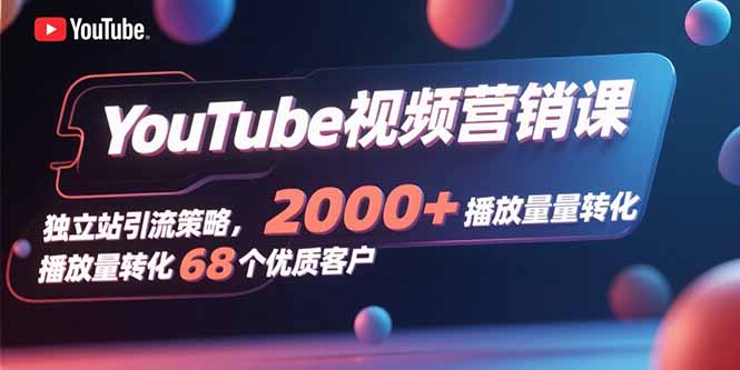 YouTube视频营销课，独立站引流策略，2000+播放量转化68个优质客户-zhangyuwc