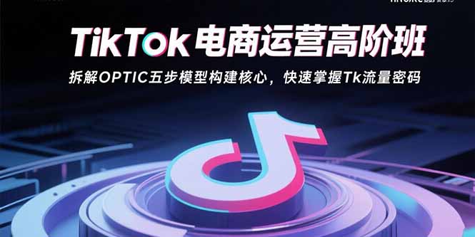 TikTok电商运营高阶班：拆解OPTIC五步模型构建核心，快速掌握Tk流量密码-zhangyuwc