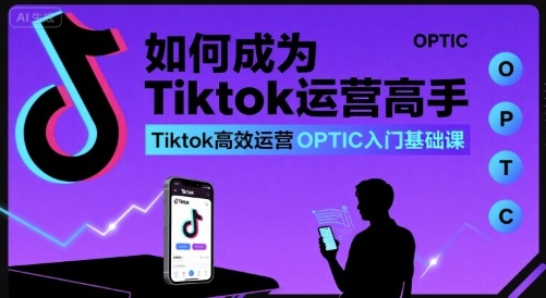 如何成为Tiktok运营高手，Tiktok高效运营OPTIC入门基础课-zhangyuwc