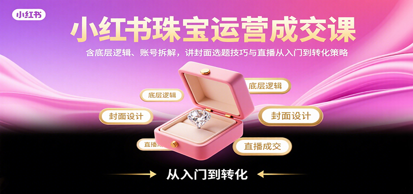 小红书珠宝运营成交课：含底层逻辑、账号拆解，讲封面选题技巧与直播从入门到转化策略-zhangyuwc