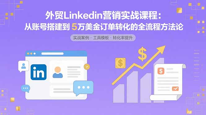 外贸LinkedIn营销实战课程：从账号搭建到5万美金订单转化的全流程方法论-zhangyuwc