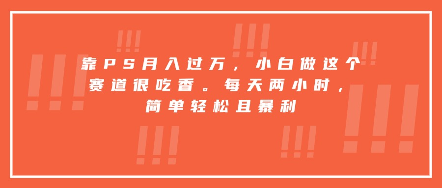 靠PS月入过万，小白做这个赛道很吃香。每天两小时，简单轻松且暴利-zhangyuwc