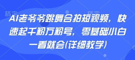 AI老爷爷跳舞合拍短视频，快速起千粉万粉号，零基础小白一看就会(详细教学)-zhangyuwc