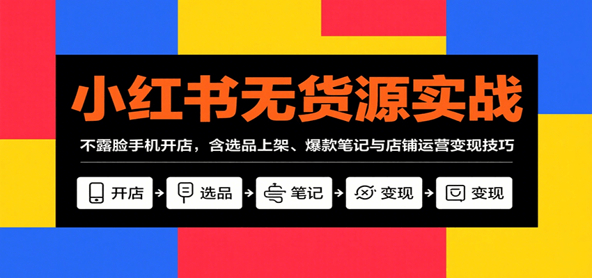 小红书无货源实战，不露脸手机开店，含选品上架、爆款笔记与店铺运营变现技巧-zhangyuwc
