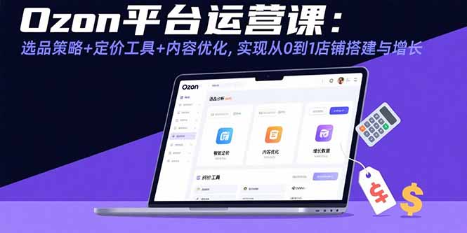 Ozon平台运营课：选品策略+定价工具+内容优化，实现从0到1店铺搭建与增长-zhangyuwc