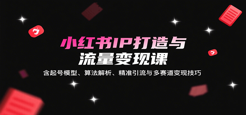 小红书IP打造与流量变现课：含起号模型、算法解析、精准引流与多赛道变现技巧-zhangyuwc