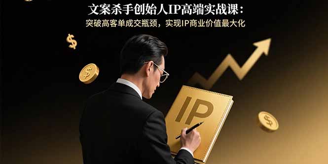 文案杀手创始人IP高端实战课：突破高客单成交瓶颈，实现IP商业价值最大化-zhangyuwc