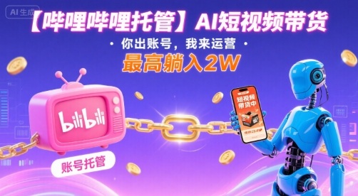 【哔哩哔哩托管】AI短视频带货，你出账号，我来运营，最高躺入2W【揭秘】-zhangyuwc