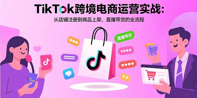 TikTok跨境电商运营实战：从店铺注册到商品上架、直播带货的全流程-zhangyuwc