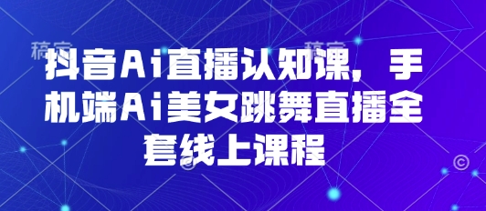 抖音Ai直播认知课，手机端Ai美女跳舞直播全套线上课程-zhangyuwc