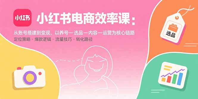 小红书电商效率课：从账号搭建到变现，以养号-选品-内容-运营为核心链路-zhangyuwc