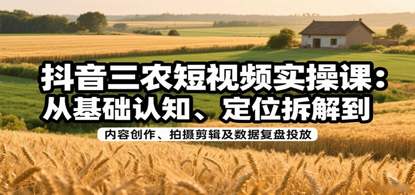 抖音三农短视频实操课：从基础认知、定位拆解到内容创作、拍摄剪辑及数据复盘投放-zhangyuwc