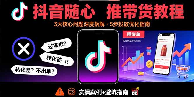 抖音随心推带货教程：拆解过审难/转化差/不出单 等常见问题 实现高效带货-zhangyuwc
