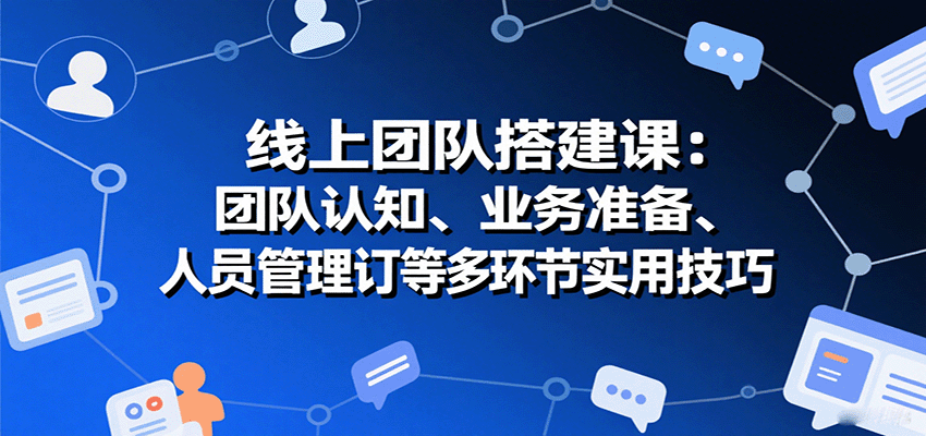 线上团队搭建课：团队认知、业务准备、人员管理、协议签订等多环节实用技巧-zhangyuwc