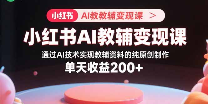小红书AI教辅变现课，通过AI技术实现教辅资料的纯原创制作  单天收益200+-zhangyuwc