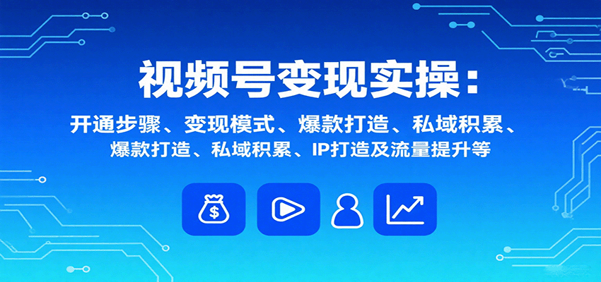 视频号变现实操，含开通步骤、变现模式、爆款打造、私域积累、IP打造及流量提升等-zhangyuwc