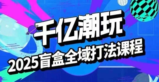2025盲盒全域全套打法课，盲盒起号、选品、话术、私域等-zhangyuwc